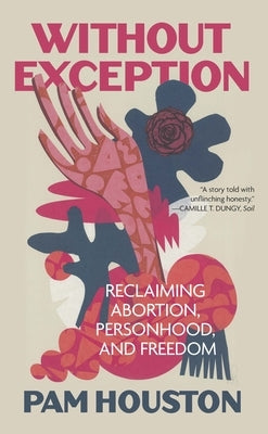 Without Exception: Reclaiming Abortion, Personhood, and Freedom by Houston, Pam