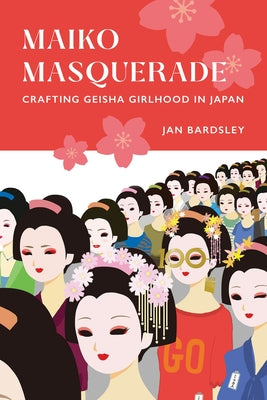Maiko Masquerade: Crafting Geisha Girlhood in Japan by Bardsley, Jan