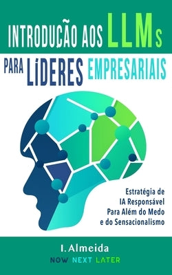 Introduc&#807;a&#771;o aos Grandes Modelos de Linguagem Para Li&#769;deres Empresariais: Estratégia de IA Responsável Para Além do Medo e do Sensacion by Almeida, I.