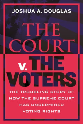 The Court V. the Voters: The Troubling Story of How the Supreme Court Has Undermined Voting Rights by Douglas, Joshua A.