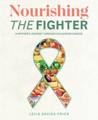 Nourishing The Fighter: A Mothers Journey Through Childhood Cancer by Davies-Frick, Leila N.