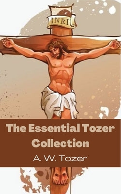 The Essential Tozer Collection: The Pursuit of God; The Purpose of Man; and The Crucified Life by Tozer, A. W.