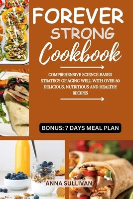 Forever Strong Cookbook: Comprehensive Science-Based Strategy of Aging Well with Over 80 Delicious, Nutritious and Healthy Recipes. by Sullivan, Anna