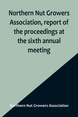 Northern Nut Growers Association, report of the proceedings at the sixth annual meeting; Rochester, New York, September 1 and 2, 1915 by Nut Growers Association, Northern