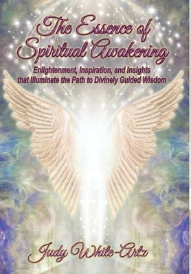 The Essence of Spiritual Awakening: Enlightenment, Inspiration, and Insights that Illuminate the Path to Divinely Guided Wisdom by White-Artz, Judy