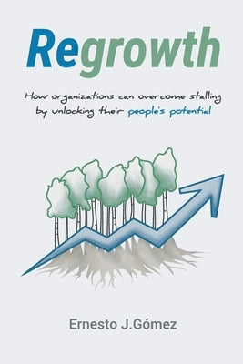 Regrowth: How Organizations Can Overcome Stalling By Unlocking Their People?s Potential by G?mez, Ernesto J.