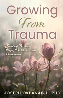 Growing from Trauma: Thriving Through Hope, Resilience, and Compassion by Okpanachi, Joseph