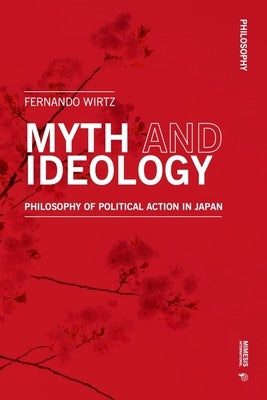 Myth and Ideology: An Essay on Philosophy of Political Action in Japan by Wirtz, Fernando