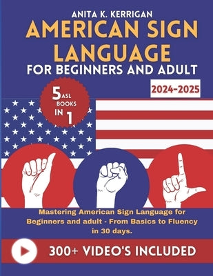 American sign language for beginners and adult 2024-2025: Mastering ASL From Basics to Fluency in 30 Days, Enhanced with Online Videos and Combining 5 by Kerrigan, Anita K.