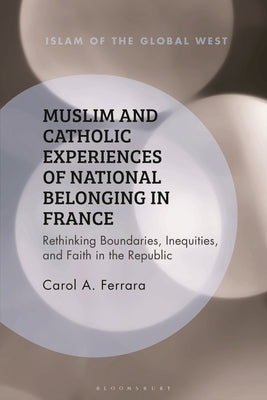 Muslim and Catholic Experiences of National Belonging in France: Rethinking Boundaries, Inequities, and Faith in the Republic by Ferrara, Carol A.