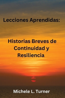 Lecciones Aprendidas: Historias Breves de Continuidad y Resiliencia by Turner, Michele L.