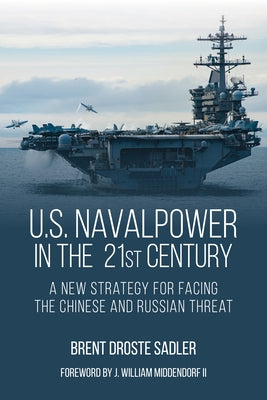 U.S. Naval Power in the 21st Century: A New Strategy for Facing the Chinese and Russian Threat by Sadler, Brent D.