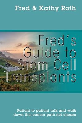 Fred's Guide to Stem Cell Transplants: Patient to patient talk and walk down this cancer path not chosen by Roth, Fred