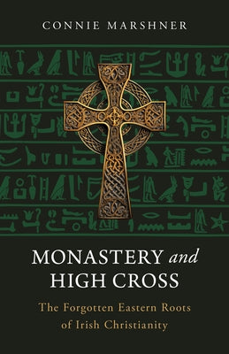 Monastery and High Cross: The Forgotten Eastern Roots of Irish Christianity by Marshner, Connie