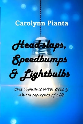 Head-slaps, Speedbumps & Lightbulbs One Woman's WTF, Oops & Ah Ha Moments of Life by Pianta, Carolynn