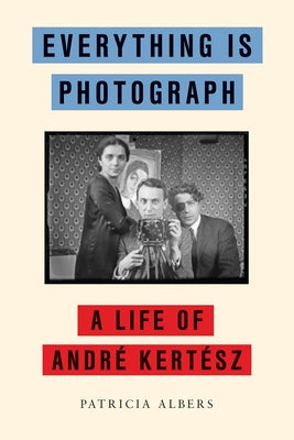 Everything Is Photograph: A Life of André Kertész by Albers, Patricia