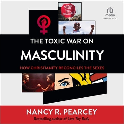 The Toxic War on Masculinity: How Christianity Reconciles the Sexes by Pearcey, Nancy R.