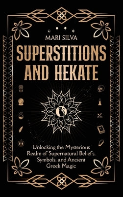 Superstitions and Hekate: Unlocking the Mysterious Realm of Supernatural Beliefs, Symbols, and Ancient Greek Magic by Silva, Mari