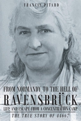 From Normandy To The Hell Of Ravensbruck Life and Escape from a Concentration Camp: The True Story of 44667 by Pitard, Francis