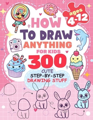 How to Draw Anything for kids: 300 Cute Step-by-Step Drawing Stuff: Amazing Food, Animals, Kawaii, Gifts and Other by Rogers, Patricia
