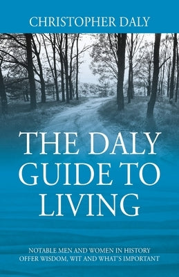 The Daly Guide To Living: Notable Men and Women in History Offer Wisdom, Wit and What's Important by Daly, Christopher