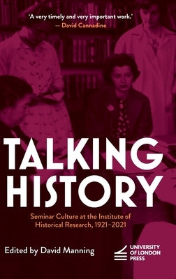 Talking History: Seminar Culture at the Institute of Historical Research, 1921-2021 by Manning, David