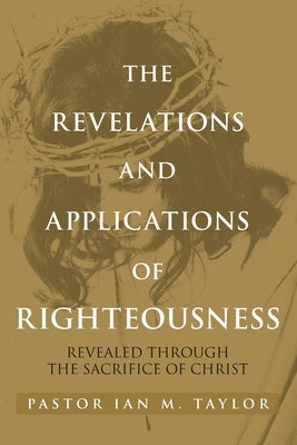 The Revelations and Applications of Righteousness: Revealed Through the Sacrifice of Christ by M. Taylor, Pastor Ian