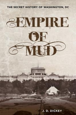 Empire of Mud: The Secret History of Washington, DC by Dickey, J. D.