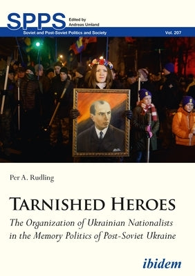 Tarnished Heroes: The Organization of Ukrainian Nationalists in the Memory Politics of Post-Soviet Ukraine by Rudling, Per A.