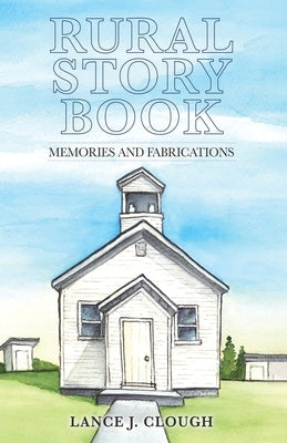 Rural Story Book: Memories and Fabrications by Clough, Lance J.