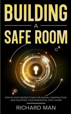 Building a Safe Room: Step-by-Step Instructions for Design, Construction, and Equipping Your Residential Safe Haven by Man, Richard