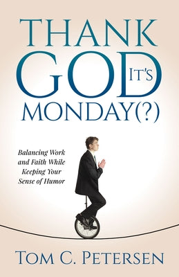 Thank God It's Monday(?): Balancing Work and Faith While Keeping Your Sense of Humor by Petersen, Tom C.