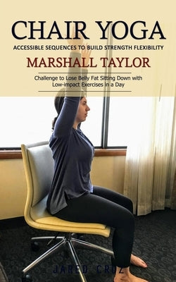 Chair Yoga: Accessible Sequences to Build Strength Flexibility (Challenge to Lose Belly Fat Sitting Down with Low-impact Exercises by Taylor, Marshall