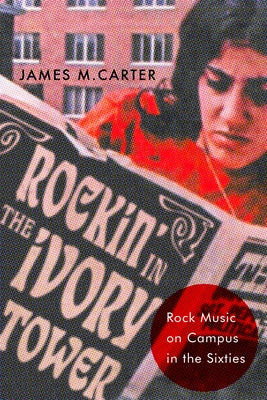 Rockin' in the Ivory Tower: Rock Music on Campus in the Sixties by Carter, James M.