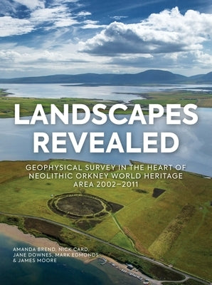 Landscapes Revealed: Geophysical Survey in the Heart of Neolithic Orkney World Heritage Area 2002-2011 by Brend, Amanda