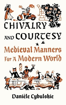 Chivalry and Courtesy: Medieval Manners for a Modern World by Cybulskie, Dani&#232;le