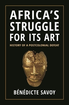 Africa's Struggle for Its Art: History of a Postcolonial Defeat by Savoy, B?n?dicte