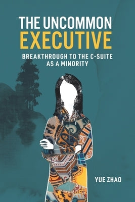 The Uncommon Executive: Breakthrough to the C-suite as a Minority by Zhao, Yue
