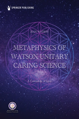 Metaphysics of Watson Unitary Caring Science: A Cosmology of Love by Watson, Jean