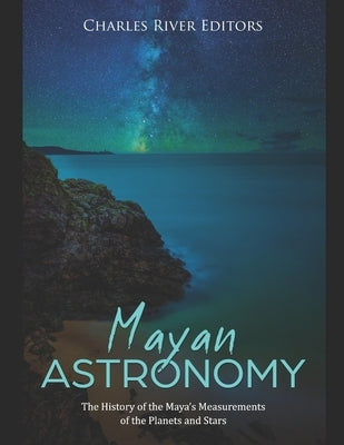 Mayan Astronomy: The History of the Maya's Measurements of the Planets and Stars by Charles River