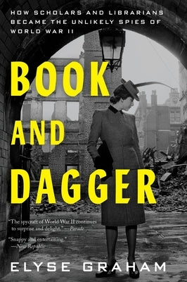 Book and Dagger: How Scholars and Librarians Became the Unlikely Spies of World War II by Graham, Elyse