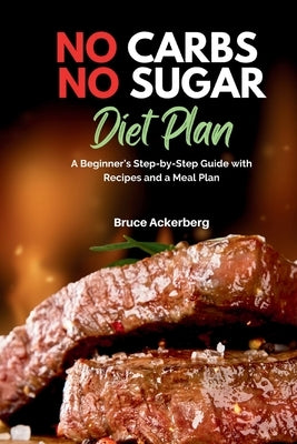 No Carbs No Sugar Diet Plan: A Beginner's Step-by-Step Guide with Recipes and a Meal Plan by Ackerberg, Bruce