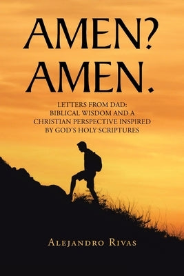 Amen? Amen.: Letters from Dad: Biblical Wisdom and a Christian Perspective Inspired by God's Holy Scriptures by Rivas, Alejandro