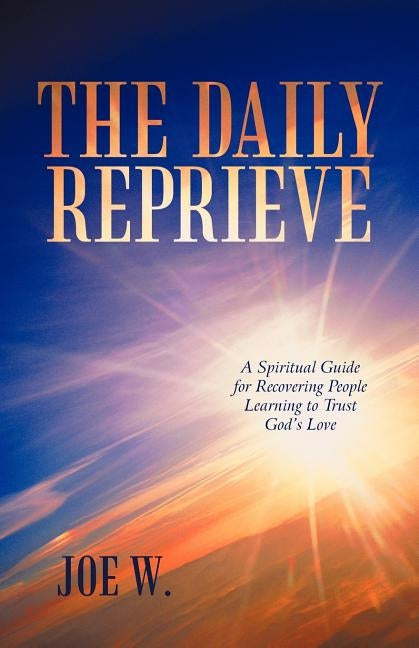 The Daily Reprieve: A Spiritual Guide for Recovering People Learning to Trust God's Love by W, Joe