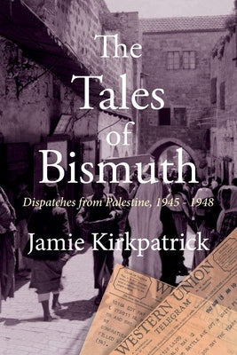 The Tales of Bismuth: Dispatches from Palestine, 1945-1948 by Kirkpatrick, Jamie
