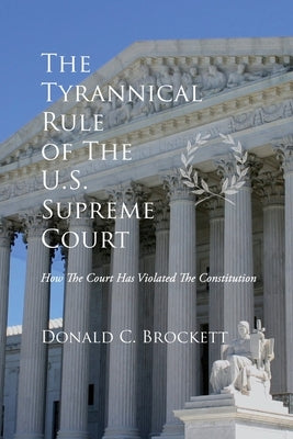 The Tyrannical Rule of The U.S. Supreme Court by Brockett, Donald C.