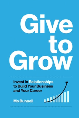 Give to Grow: Invest in Relationships to Build Your Business and Your Career by Bunnell, Mo