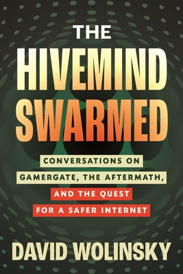 The Hivemind Swarmed: Conversations on Gamergate, the Aftermath, and the Quest for a Safer Internet by Wolinsky, David