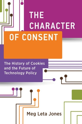 The Character of Consent: The History of Cookies and the Future of Technology Policy by Jones, Meg Leta