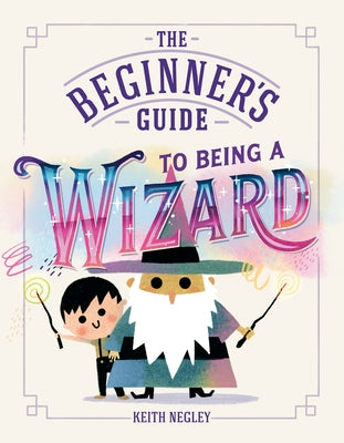 The Beginner's Guide to Being a Wizard by Negley, Keith